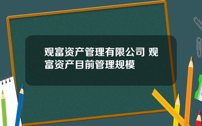 观富资产管理有限公司 观富资产目前管理规模